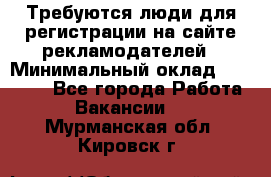 Требуются люди для регистрации на сайте рекламодателей › Минимальный оклад ­ 50 000 - Все города Работа » Вакансии   . Мурманская обл.,Кировск г.